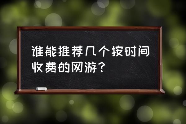 现在按月收费的网游还有哪些 谁能推荐几个按时间收费的网游？