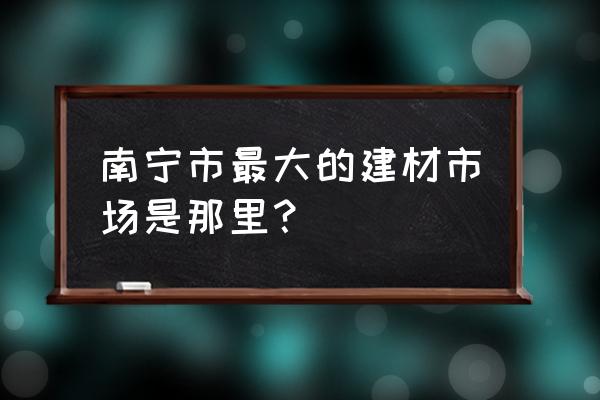 南宁建材批发市场在哪里 南宁市最大的建材市场是那里？