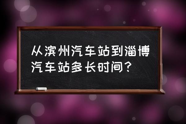 淄博汽车站到滨州汽车站多长时间 从滨州汽车站到淄博汽车站多长时间？