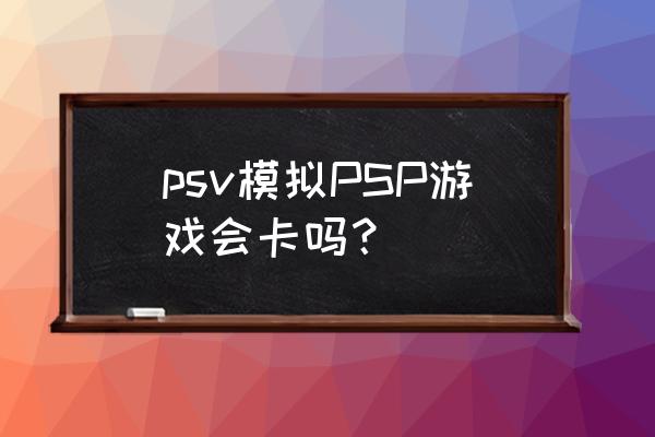 psv玩psp完美吗 psv模拟PSP游戏会卡吗？