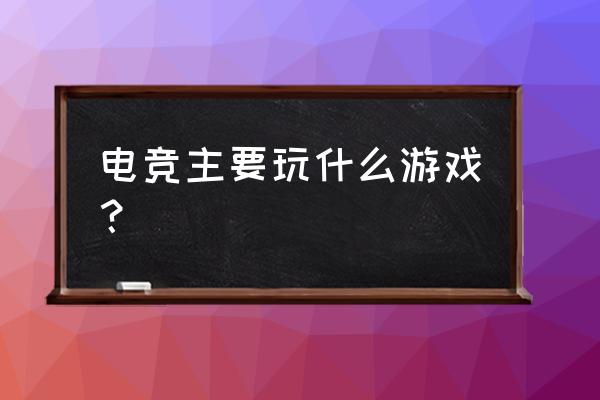 现在电竞打什么游戏呢 电竞主要玩什么游戏？