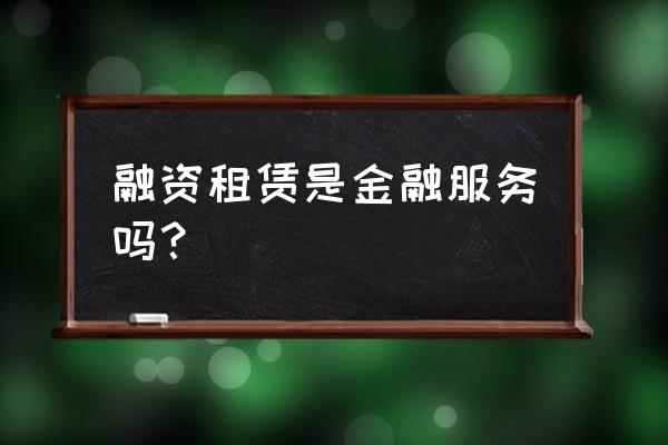 融资租赁是不是金融业 融资租赁是金融服务吗？