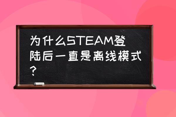 steam怎么一直离线登陆 为什么STEAM登陆后一直是离线模式？