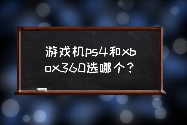 xbox360跟ps4哪个好玩 游戏机ps4和xbox360选哪个？