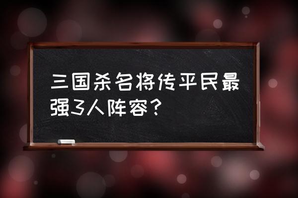 三国杀名将传贴推荐玩啥阵容 三国杀名将传平民最强3人阵容？