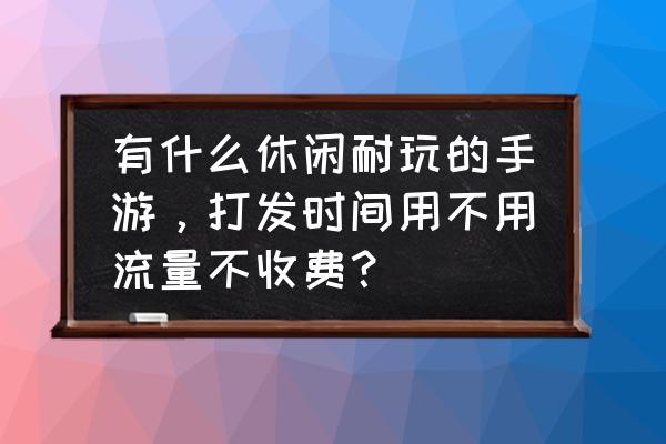 休闲的时候可以玩一些什么游戏 有什么休闲耐玩的手游，打发时间用不用流量不收费？