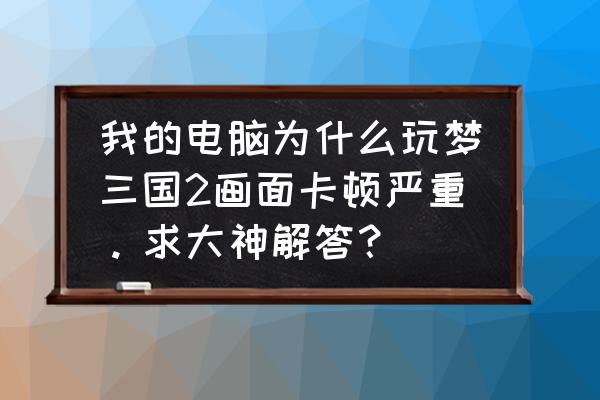 梦三国2卡屏怎么解决 我的电脑为什么玩梦三国2画面卡顿严重。求大神解答？