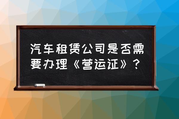 租赁车辆需要营运证吗 汽车租赁公司是否需要办理《营运证》？