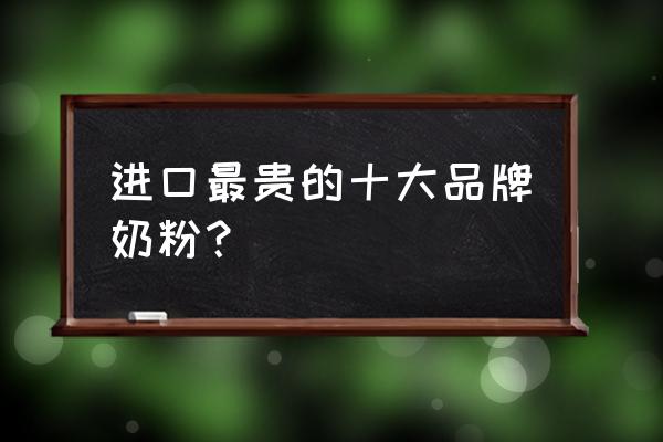 进口婴儿奶粉哪里的好 进口最贵的十大品牌奶粉？