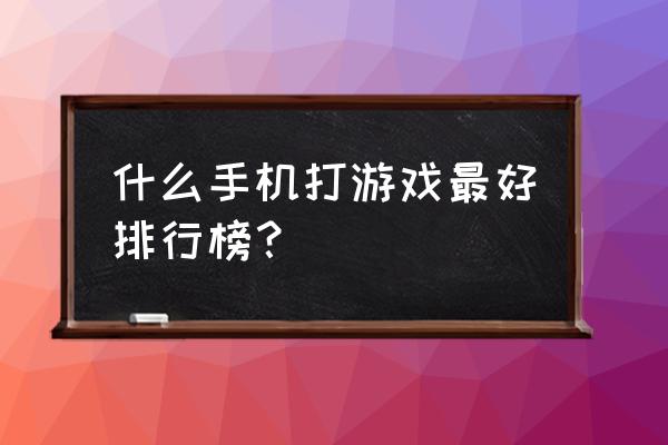 什么牌子手机最适合玩游戏 什么手机打游戏最好排行榜？