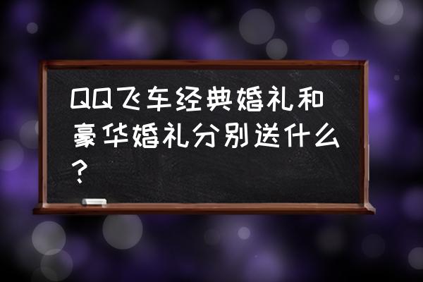 qq飞车端游结婚多少钱 QQ飞车经典婚礼和豪华婚礼分别送什么？