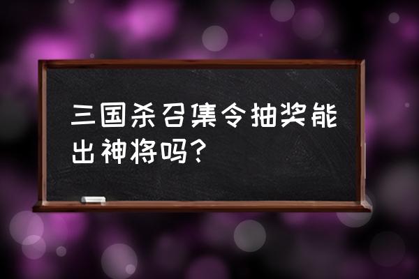 新三国杀抽神将几率 三国杀召集令抽奖能出神将吗？