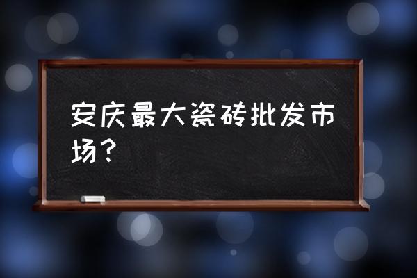 安徽安庆建材批发市场在哪 安庆最大瓷砖批发市场？