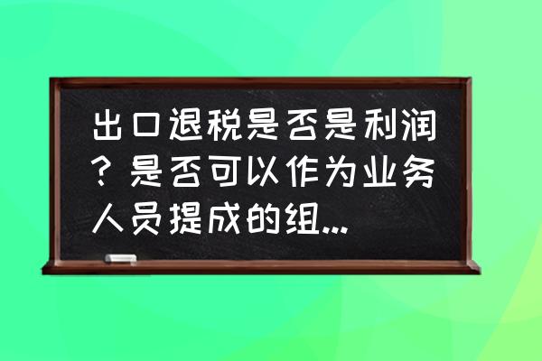 请问出口退税对利润有影响吗 出口退税是否是利润？是否可以作为业务人员提成的组成部分？