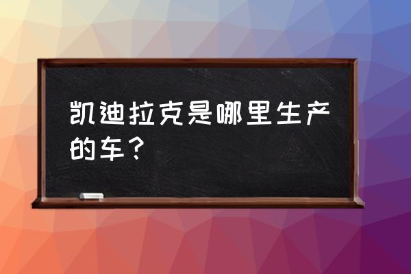 凯迪拉克xt4是不是进口车 凯迪拉克是哪里生产的车？