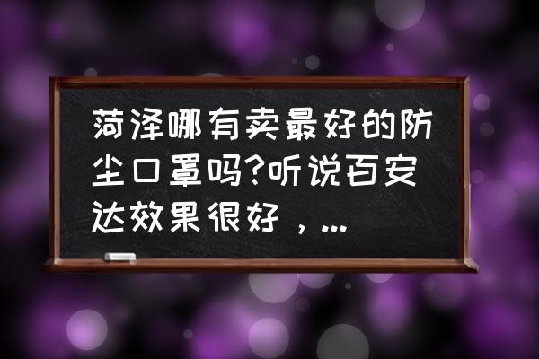 菏泽哪里买衣服口罩 菏泽哪有卖最好的防尘口罩吗?听说百安达效果很好，不知道有吗？