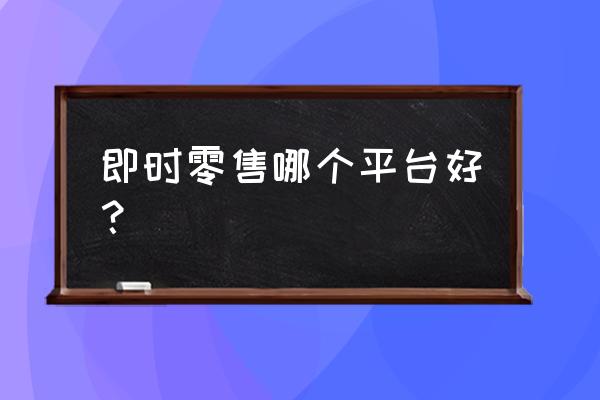 京东网络零售好在哪里 即时零售哪个平台好？