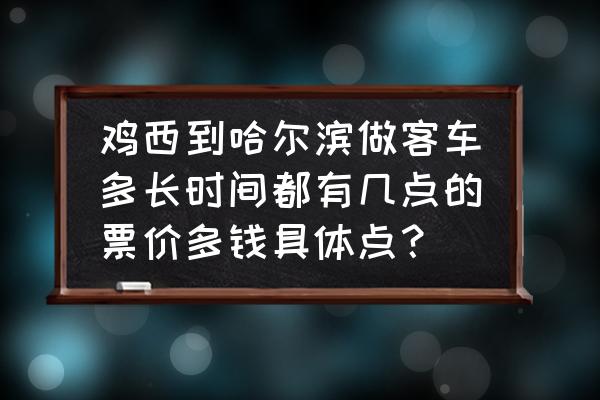 哈尔滨到鸡西的票价多少公里 鸡西到哈尔滨做客车多长时间都有几点的票价多钱具体点？