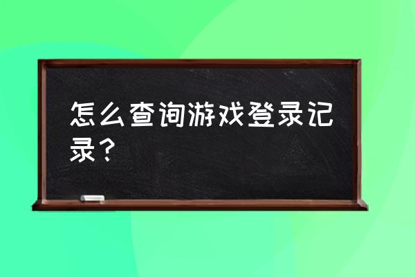 手机怎样查看游戏登录记录 怎么查询游戏登录记录？