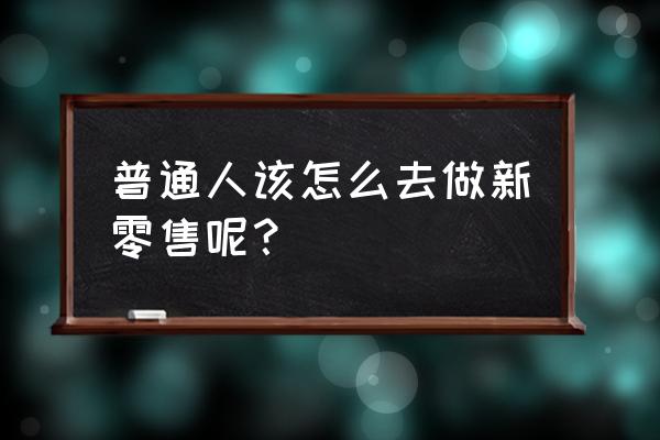 怎样做好产品新零售 普通人该怎么去做新零售呢？