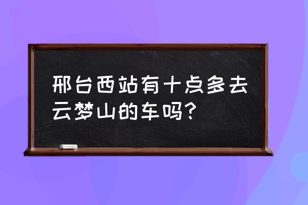 邢台西站早车几点发往大峡谷 邢台西站有十点多去云梦山的车吗？