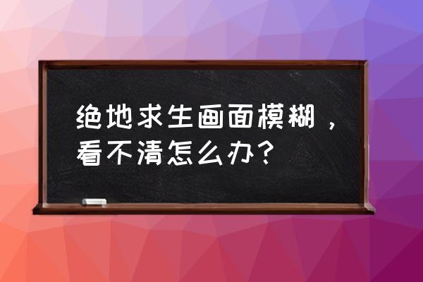 绝地求生怎么取消瞄具模糊 绝地求生画面模糊，看不清怎么办？