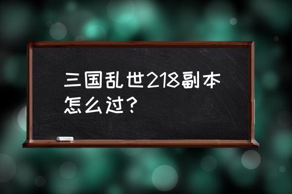 三国乱世关羽换哪个 三国乱世218副本怎么过？