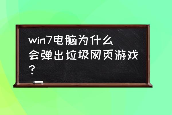 页游经常弹出说什么内存 win7电脑为什么会弹出垃圾网页游戏？