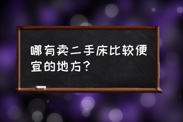 鹰潭哪里有便宜的床卖 哪有卖二手床比较便宜的地方？