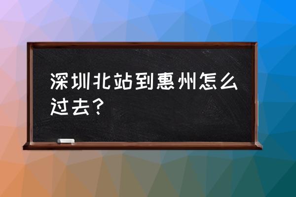 深圳北怎么坐车去惠州 深圳北站到惠州怎么过去？