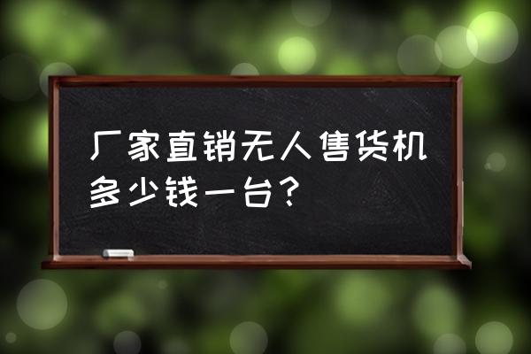 衢州无人售货机批发价格找哪家 厂家直销无人售货机多少钱一台？