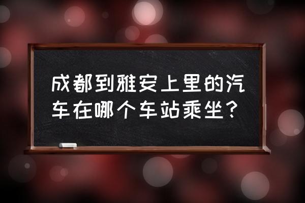 郫县客运中心有没有到雅安的车 成都到雅安上里的汽车在哪个车站乘坐？