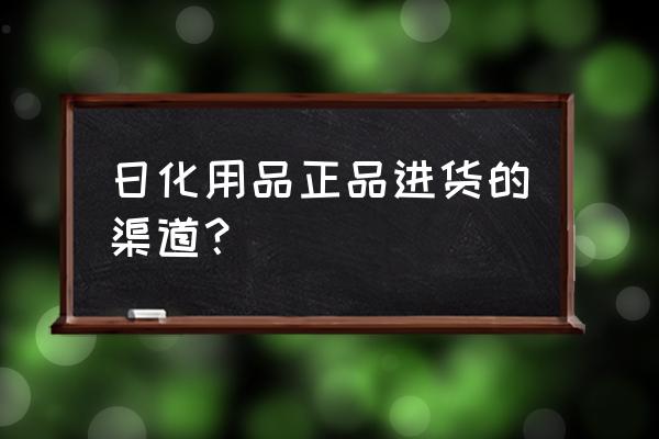 日用品批发市场如何进货 日化用品正品进货的渠道？