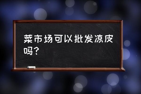 佳木斯哪有凉皮批发市场 菜市场可以批发凉皮吗？