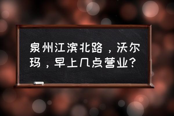 泉州水岸假日会规划哪个片区 泉州江滨北路，沃尔玛，早上几点营业？