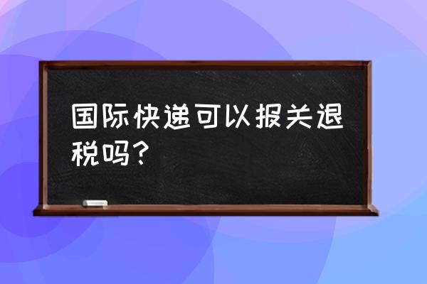 用快递出口的可以退税吗 国际快递可以报关退税吗？