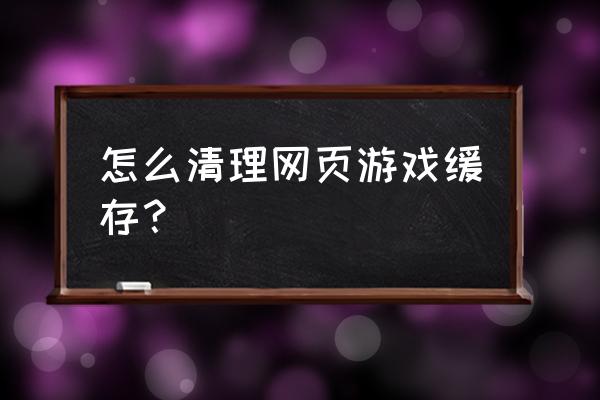 怎样删除电脑网页游戏缓存 怎么清理网页游戏缓存？