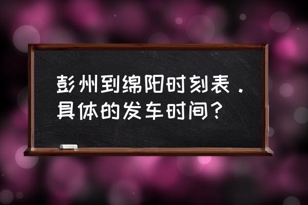 彭州到绵阳班车多少钱 彭州到绵阳时刻表。具体的发车时间？