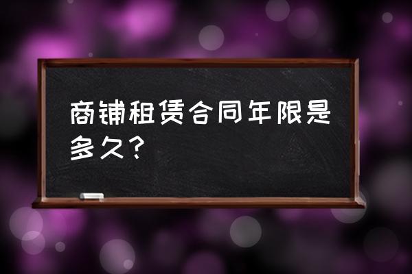 做生意租赁合同怎么多少年 商铺租赁合同年限是多久？