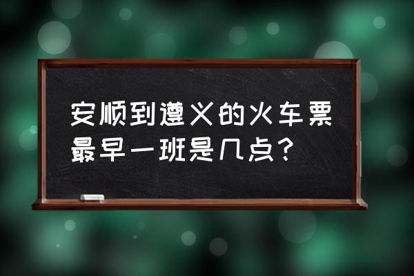 有安顺到马场坪的火车票吗 安顺到遵义的火车票最早一班是几点？