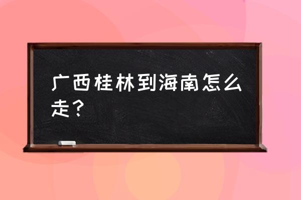 海口桂林多少公里 广西桂林到海南怎么走？