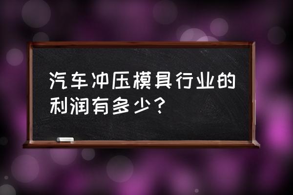 冲压模具加工回扣多少个点 汽车冲压模具行业的利润有多少？