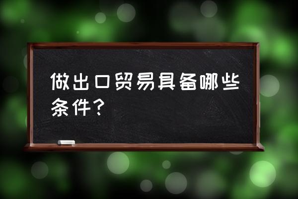 外贸出口工作要有什么能力 做出口贸易具备哪些条件？