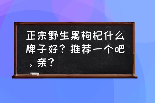 西宁野生黑枸杞多少钱一斤 正宗野生黑枸杞什么牌子好？推荐一个吧，亲？