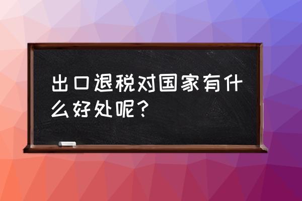 税收高吗出口退税 出口退税对国家有什么好处呢？