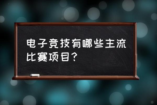 最火的电竞比赛是什么 电子竞技有哪些主流比赛项目？