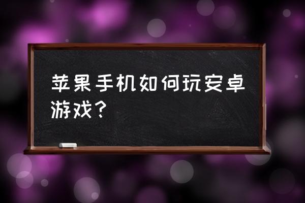 苹果手机有办法玩安卓游戏吗 苹果手机如何玩安卓游戏？