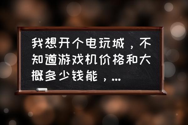 火力全开游戏机多少钱 我想开个电玩城，不知道游戏机价格和大概多少钱能，开得起来，麻烦大家告诉哈我？