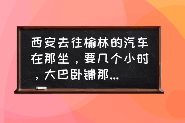 西安到榆林的大巴的几小时 西安去往榆林的汽车在那坐，要几个小时，大巴卧铺那个快点？