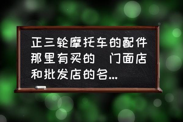 安阳哪里有摩托车配件 正三轮摩托车的配件那里有买的(门面店和批发店的名称叫什么？)？